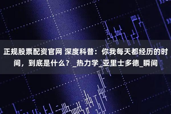正规股票配资官网 深度科普：你我每天都经历的时间，到底是什么？_热力学_亚里士多德_瞬间