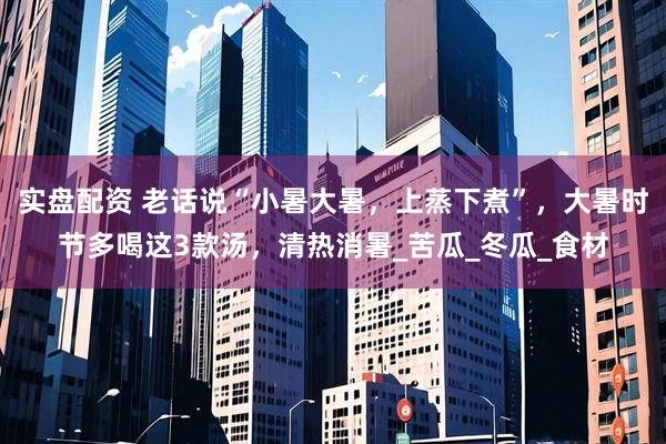 实盘配资 老话说“小暑大暑，上蒸下煮”，大暑时节多喝这3款汤，清热消暑_苦瓜_冬瓜_食材