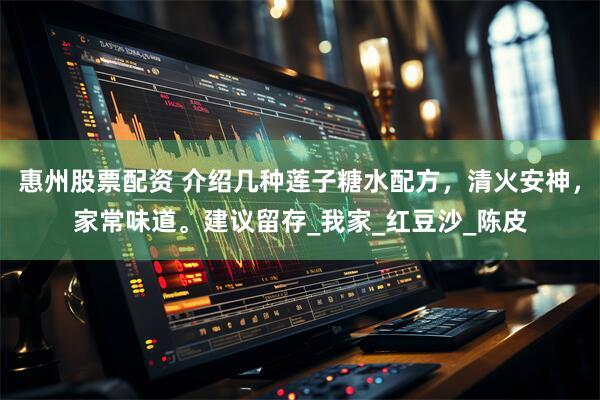 惠州股票配资 介绍几种莲子糖水配方，清火安神，家常味道。建议留存_我家_红豆沙_陈皮
