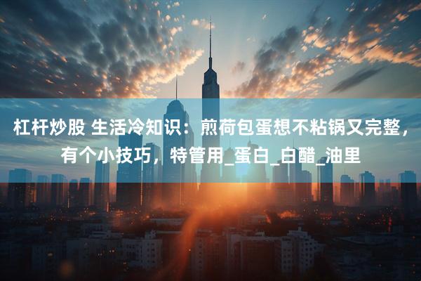 杠杆炒股 生活冷知识：煎荷包蛋想不粘锅又完整，有个小技巧，特管用_蛋白_白醋_油里