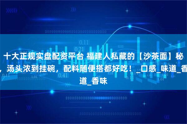 十大正规实盘配资平台 福建人私藏的【沙茶面】秘方,汤头浓到挂碗,配料随便搭都好吃!_口感_味道_香味