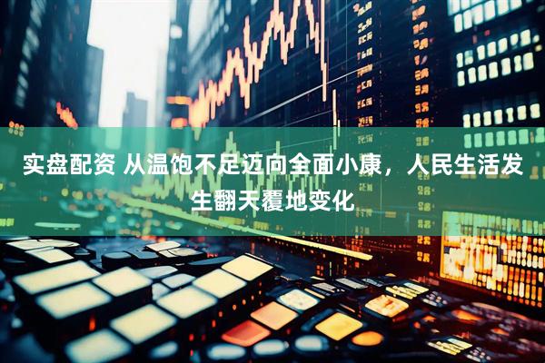 实盘配资 从温饱不足迈向全面小康，人民生活发生翻天覆地变化