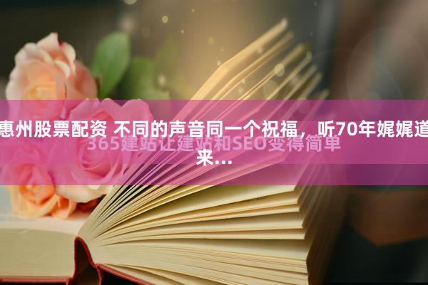 惠州股票配资 不同的声音同一个祝福，听70年娓娓道来...