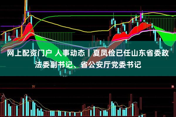 网上配资门户 人事动态｜夏凤俭已任山东省委政法委副书记、省公安厅党委书记