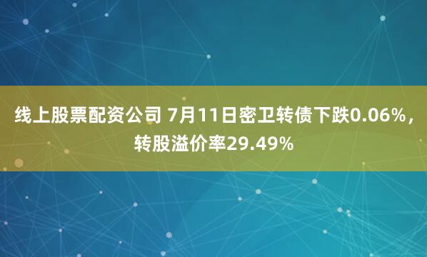线上股票配资公司 7月11日密卫转债下跌0.06%，转股溢价率29.49%