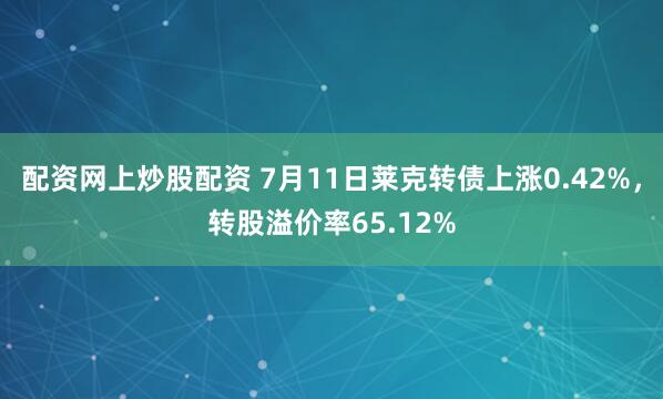 配资网上炒股配资 7月11日莱克转债上涨0.42%，转股溢价率65.12%