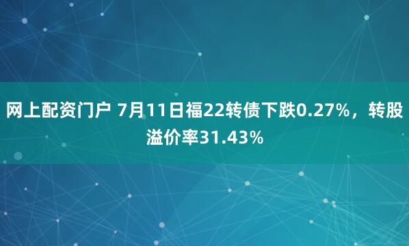 网上配资门户 7月11日福22转债下跌0.27%，转股溢价率31.43%