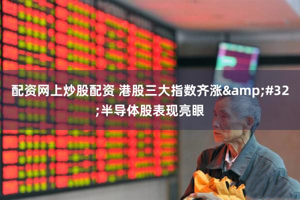 配资网上炒股配资 港股三大指数齐涨&#32;半导体股表现亮眼