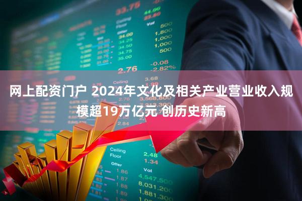网上配资门户 2024年文化及相关产业营业收入规模超19万亿元 创历史新高
