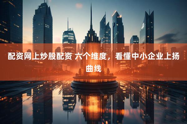 配资网上炒股配资 六个维度，看懂中小企业上扬曲线