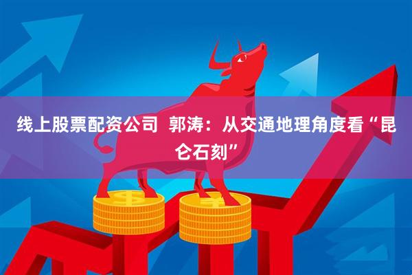 线上股票配资公司  郭涛：从交通地理角度看“昆仑石刻”
