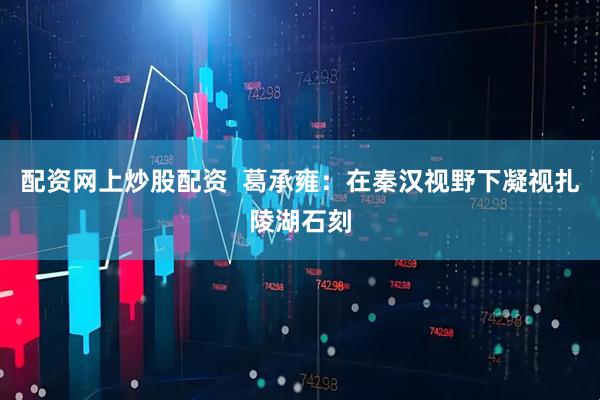 配资网上炒股配资  葛承雍：在秦汉视野下凝视扎陵湖石刻