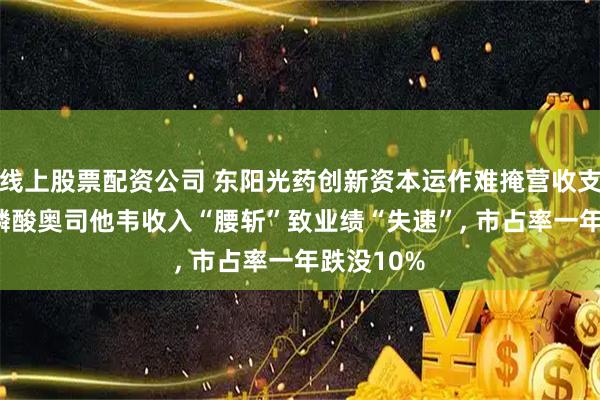 线上股票配资公司 东阳光药创新资本运作难掩营收支柱危机, 磷酸奥司他韦收入“腰斩”致业绩“失速”, 市占率一年跌没10%