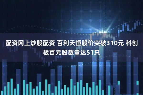 配资网上炒股配资 百利天恒股价突破310元 科创板百元股数量达51只