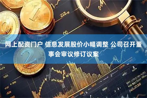 网上配资门户 信息发展股价小幅调整 公司召开董事会审议修订议案