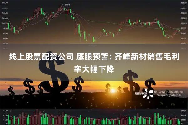 线上股票配资公司 鹰眼预警: 齐峰新材销售毛利率大幅下降