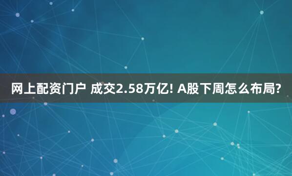 网上配资门户 成交2.58万亿! A股下周怎么布局?