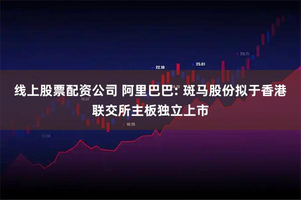 线上股票配资公司 阿里巴巴: 斑马股份拟于香港联交所主板独立上市