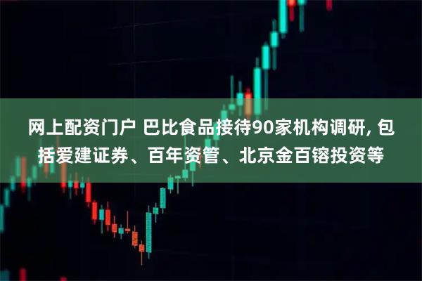 网上配资门户 巴比食品接待90家机构调研, 包括爱建证券、百年资管、北京金百镕投资等