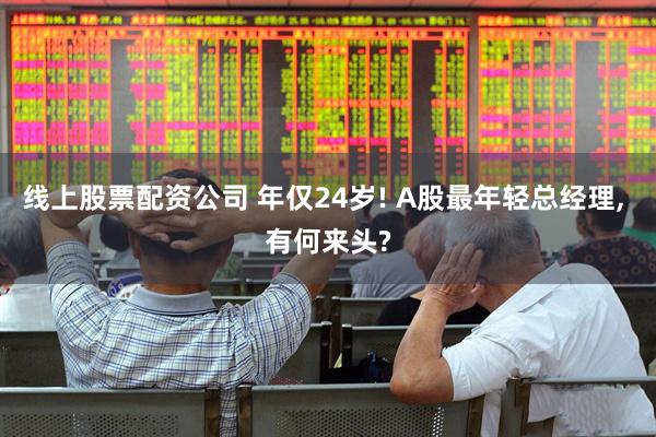 线上股票配资公司 年仅24岁! A股最年轻总经理, 有何来头?