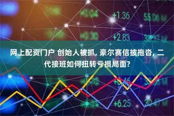 网上配资门户 创始人被抓, 豪尔赛信披拖沓, 二代接班如何扭转亏损局面?