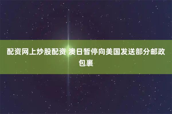 配资网上炒股配资 澳日暂停向美国发送部分邮政包裹