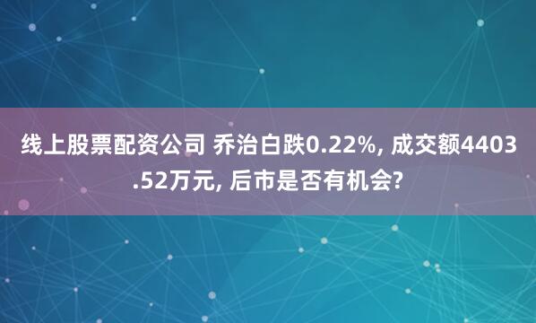 线上股票配资公司 乔治白跌0.22%, 成交额4403.52万元, 后市是否有机会?