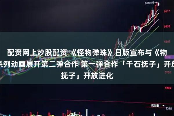 配资网上炒股配资 《怪物弹珠》日版宣布与《物语》系列动画展开第二弹合作 第一弹合作「千石抚子」开放进化