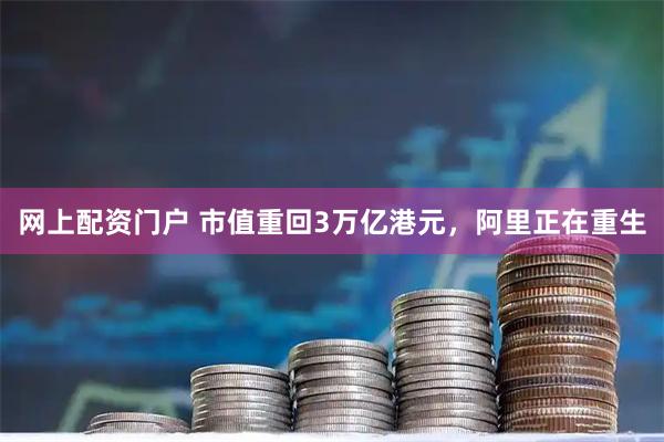 网上配资门户 市值重回3万亿港元，阿里正在重生