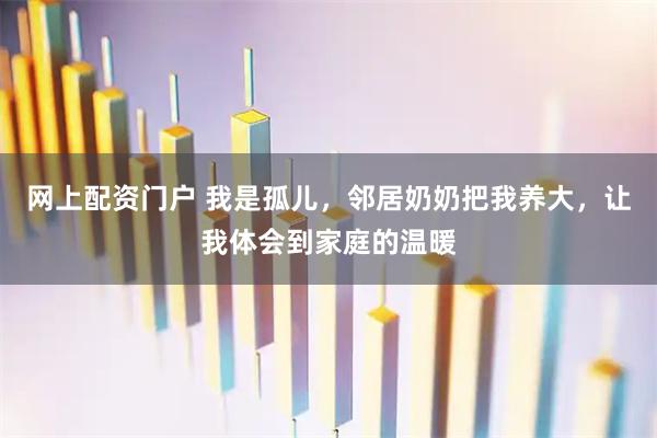 网上配资门户 我是孤儿，邻居奶奶把我养大，让我体会到家庭的温暖