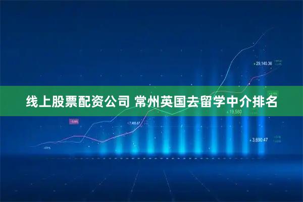 线上股票配资公司 常州英国去留学中介排名
