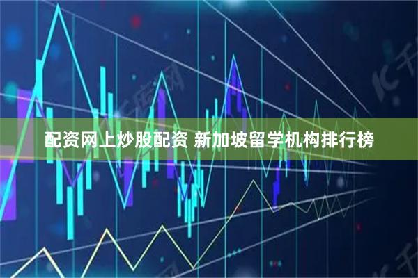 配资网上炒股配资 新加坡留学机构排行榜