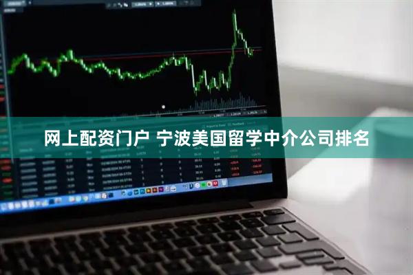 网上配资门户 宁波美国留学中介公司排名