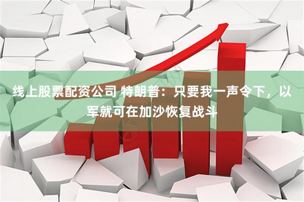 线上股票配资公司 特朗普：只要我一声令下，以军就可在加沙恢复战斗