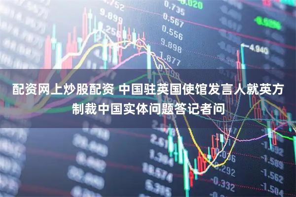 配资网上炒股配资 中国驻英国使馆发言人就英方制裁中国实体问题答记者问