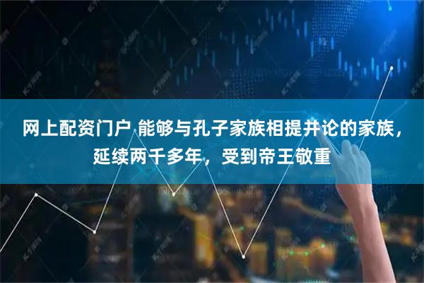 网上配资门户 能够与孔子家族相提并论的家族，延续两千多年，受到帝王敬重