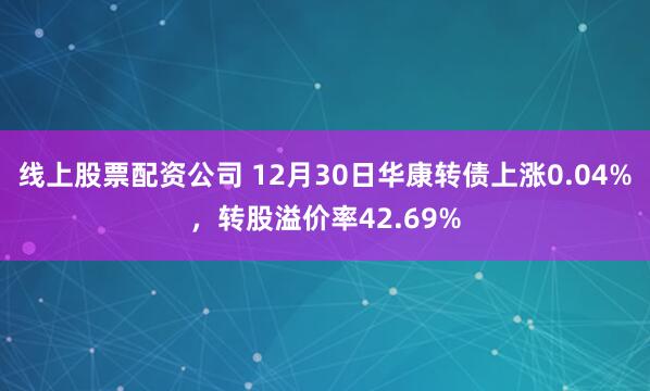 线上股票配资公司 12月30日华康转债上涨0.04%，转股溢价率42.69%