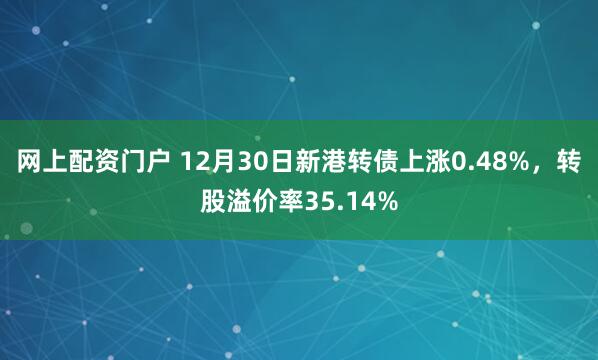 网上配资门户 12月30日新港转债上涨0.48%，转股溢价率35.14%